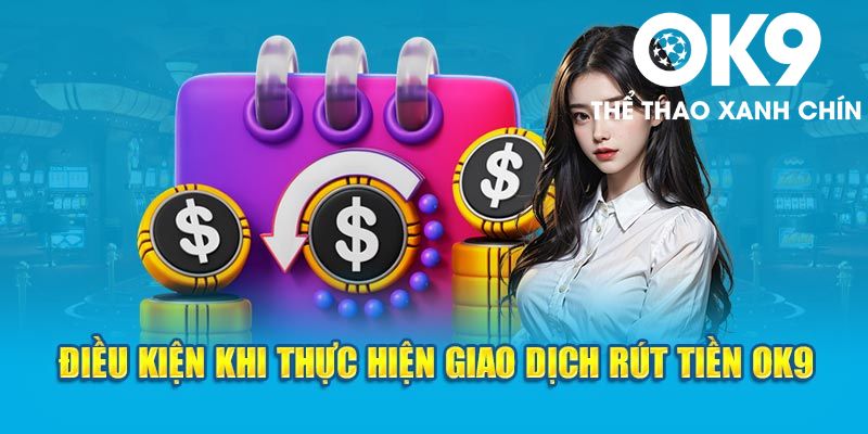 Điều kiện lưu ý thủ khi thực hiện rút tiền OK9